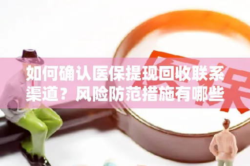 如何确认医保提现回收联系渠道？风险防范措施有哪些？